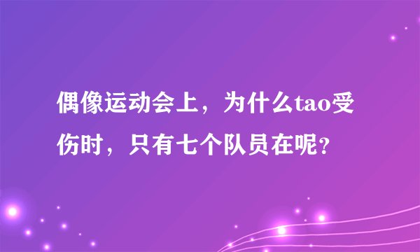 偶像运动会上，为什么tao受伤时，只有七个队员在呢？