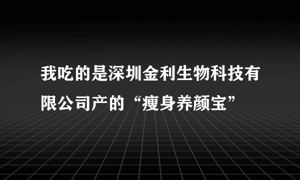 我吃的是深圳金利生物科技有限公司产的“瘦身养颜宝”