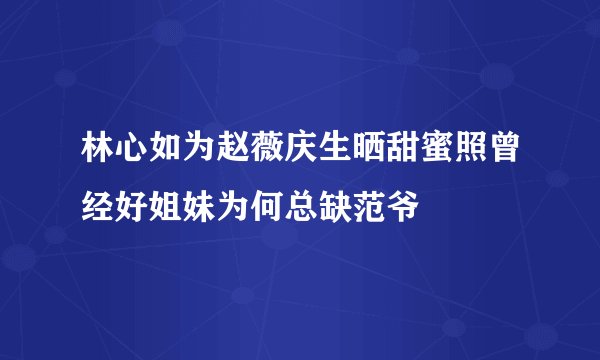 林心如为赵薇庆生晒甜蜜照曾经好姐妹为何总缺范爷