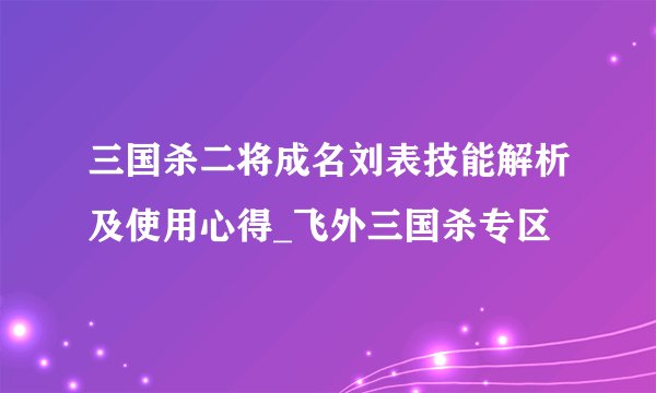 三国杀二将成名刘表技能解析及使用心得_飞外三国杀专区