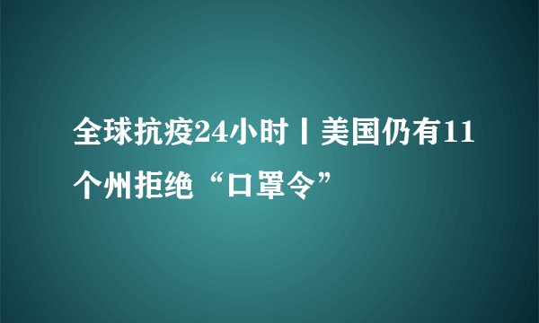 全球抗疫24小时丨美国仍有11个州拒绝“口罩令”