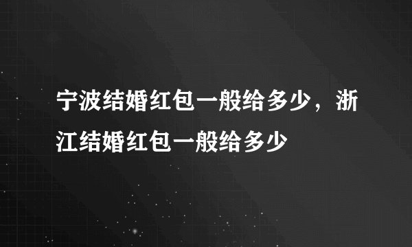 宁波结婚红包一般给多少,浙江结婚红包一般给多少