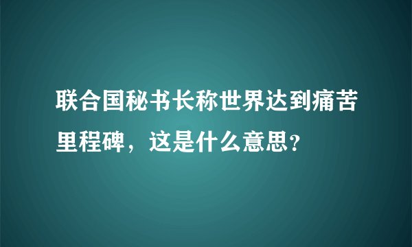 联合国秘书长称世界达到痛苦里程碑，这是什么意思？