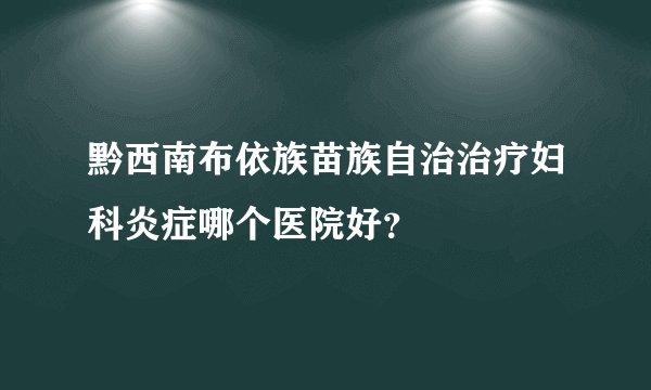 黔西南布依族苗族自治治疗妇科炎症哪个医院好?