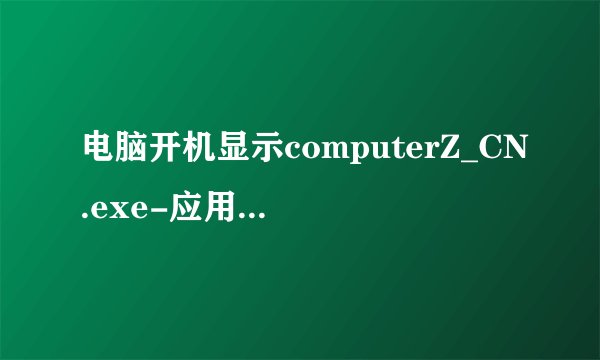 电脑开机显示computerZ_CN.exe-应用程序错误.怎么修好?