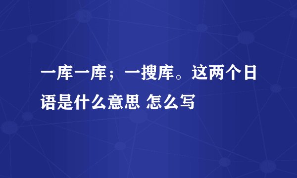 一库一库；一搜库。这两个日语是什么意思 怎么写