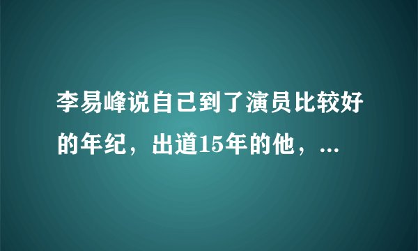 李易峰说自己到了演员比较好的年纪，出道15年的他，都经历了哪些坎坷？