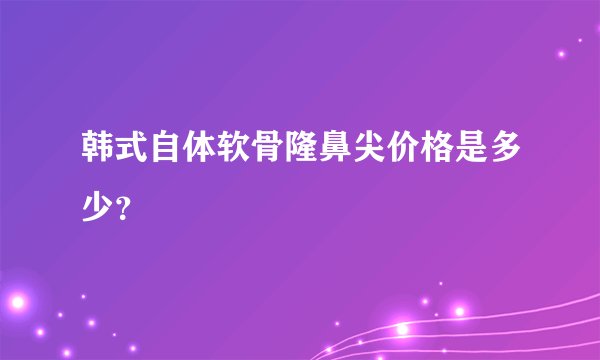 韩式自体软骨隆鼻尖价格是多少？