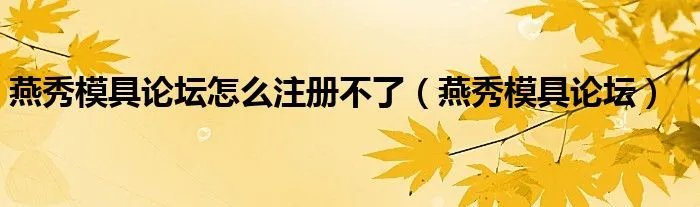 燕秀模具论坛怎么注册不了（燕秀模具论坛）