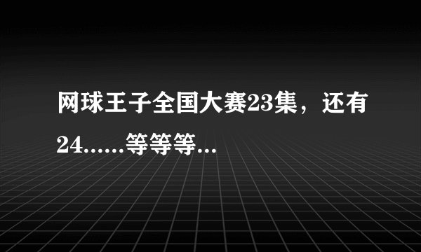 网球王子全国大赛23集,还有24......等等等等得网址