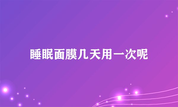 睡眠面膜几天用一次呢