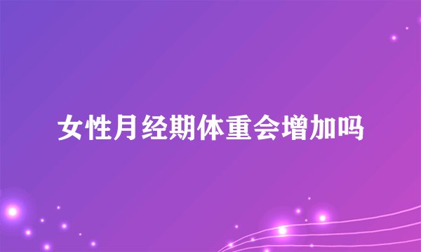 女性月经期体重会增加吗