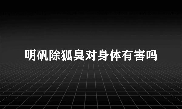 明矾除狐臭对身体有害吗