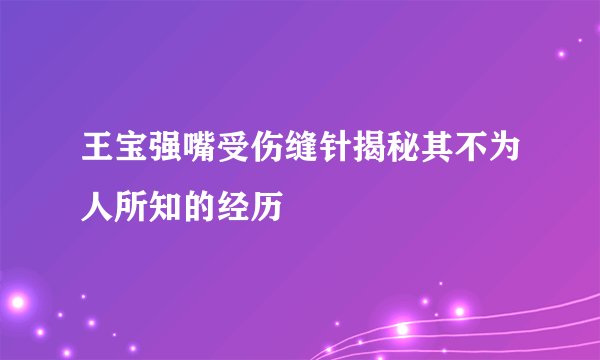 王宝强嘴受伤缝针揭秘其不为人所知的经历