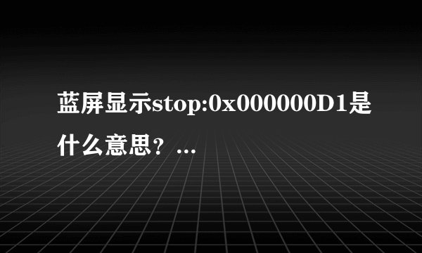 蓝屏显示stop:0x000000D1是什么意思？如何解决？跪求