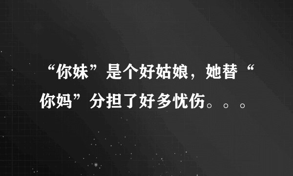 “你妹”是个好姑娘，她替“你妈”分担了好多忧伤。。。