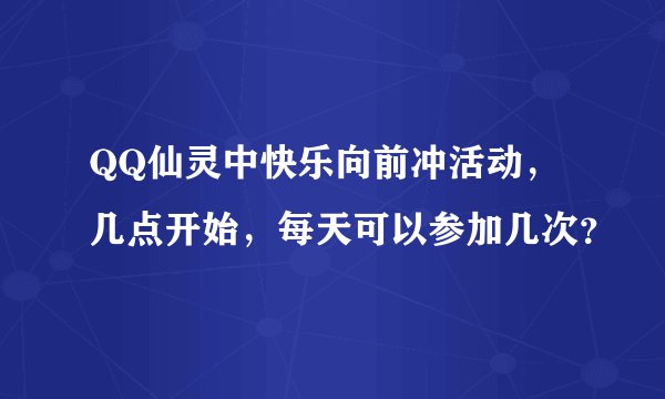 QQ仙灵中快乐向前冲活动,几点开始,每天可以参加几次?
