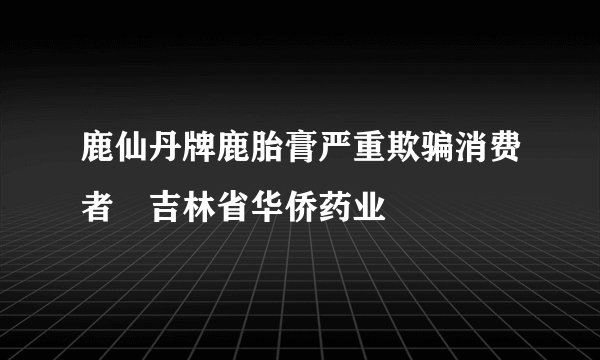 鹿仙丹牌鹿胎膏严重欺骗消费者　吉林省华侨药业