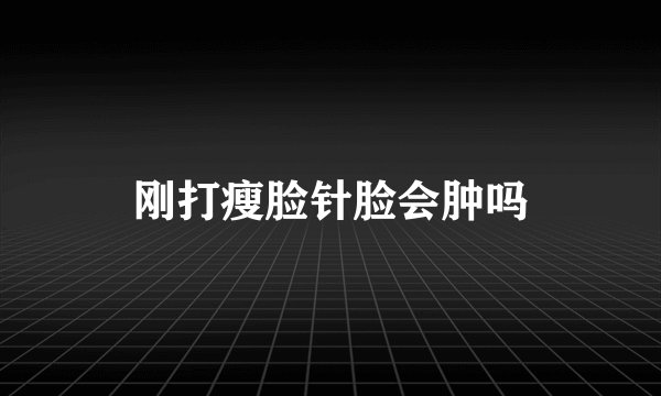刚打瘦脸针脸会肿吗