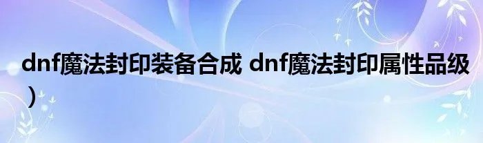 dnf魔法封印装备合成 dnf魔法封印属性品级）