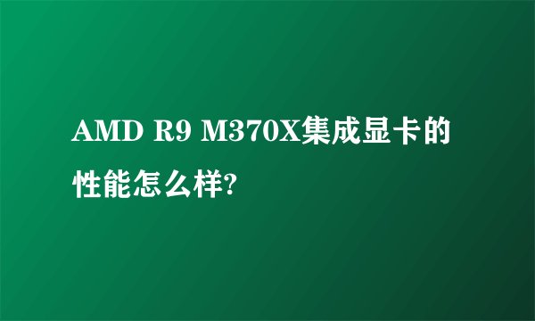 AMD R9 M370X集成显卡的性能怎么样?