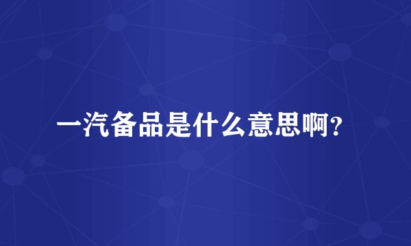 一汽备品是什么意思啊？