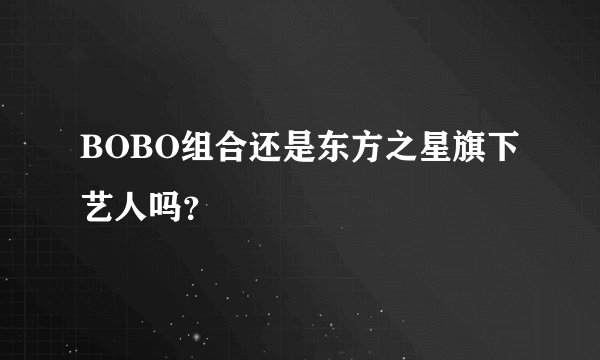 BOBO组合还是东方之星旗下艺人吗？
