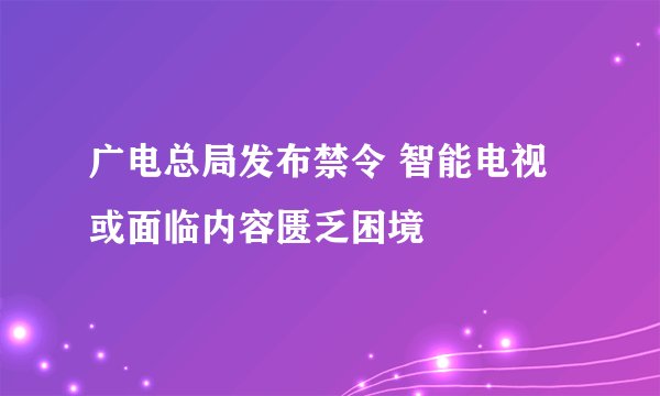 广电总局发布禁令 智能电视或面临内容匮乏困境