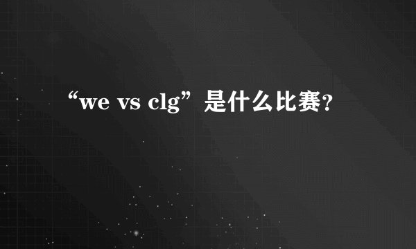 “we vs clg”是什么比赛?