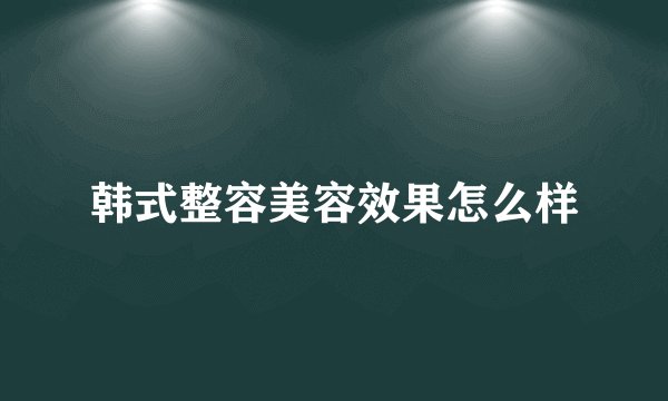 韩式整容美容效果怎么样