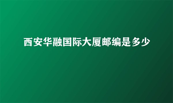 西安华融国际大厦邮编是多少