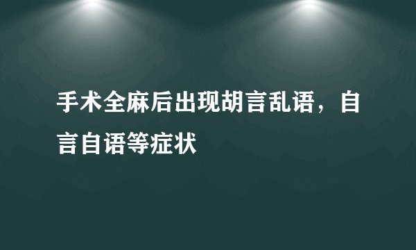 手术全麻后出现胡言乱语，自言自语等症状