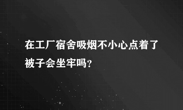 在工厂宿舍吸烟不小心点着了被子会坐牢吗？