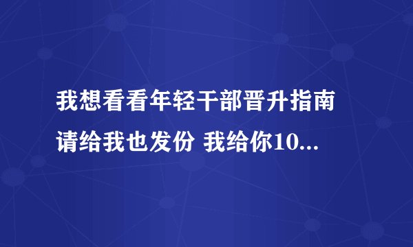 我想看看年轻干部晋升指南 请给我也发份 我给你100分 谢谢 我的QQ643311092