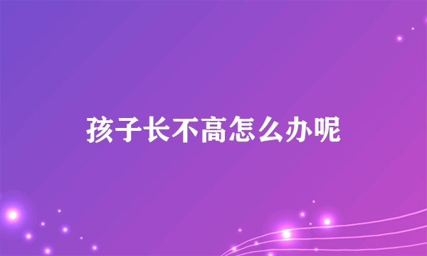 孩子长不高怎么办呢