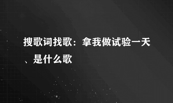 搜歌词找歌:拿我做试验一天、是什么歌
