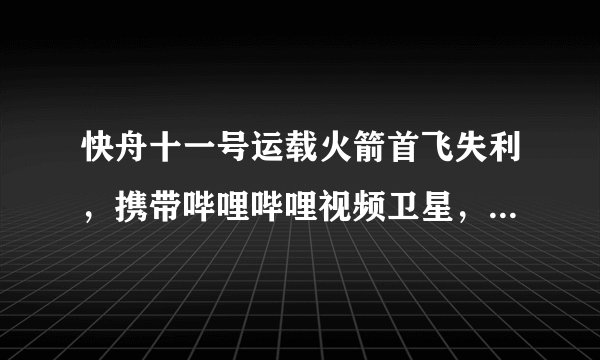 快舟十一号运载火箭首飞失利，携带哔哩哔哩视频卫星，具体原因是什么？