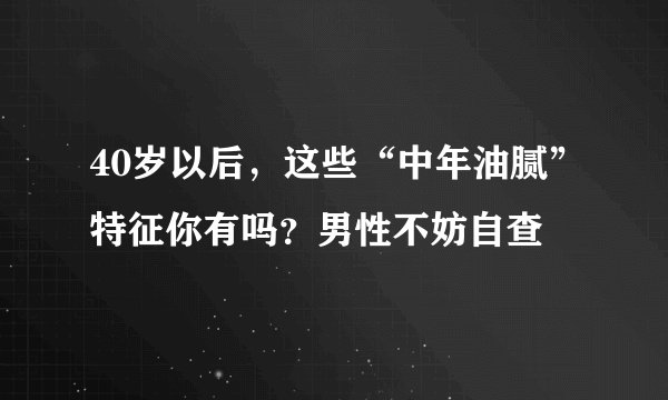 40岁以后，这些“中年油腻”特征你有吗？男性不妨自查