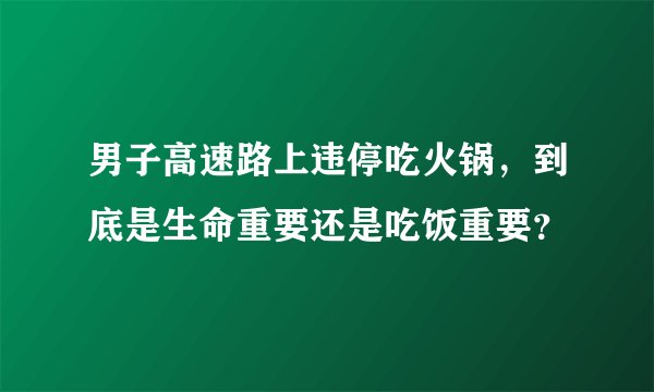 男子高速路上违停吃火锅,到底是生命重要还是吃饭重要?