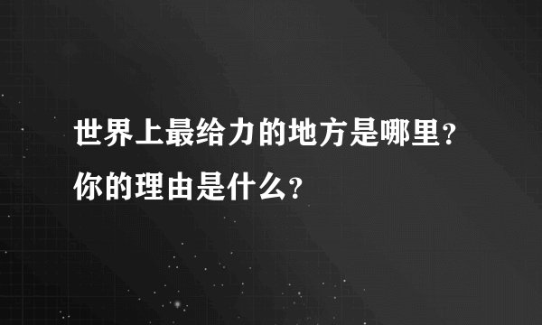 世界上最给力的地方是哪里?你的理由是什么?