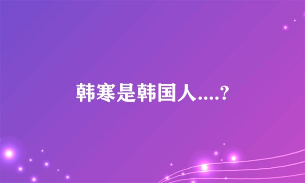 韩寒是韩国人....?