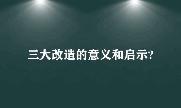三大改造的意义和启示?