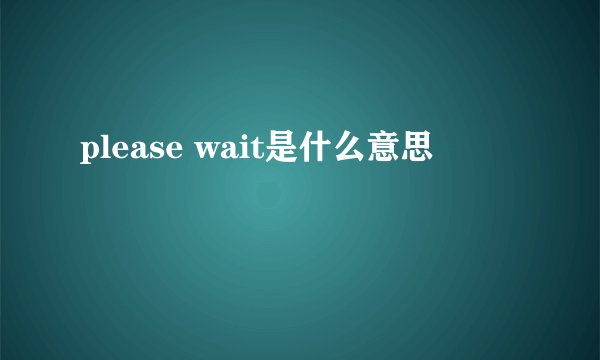 please wait是什么意思