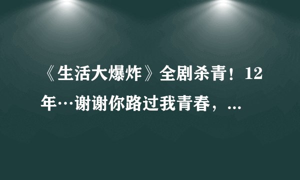 《生活大爆炸》全剧杀青！12年…谢谢你路过我青春，带给我感动