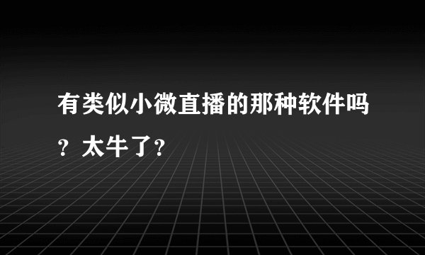 有类似小微直播的那种软件吗？太牛了？