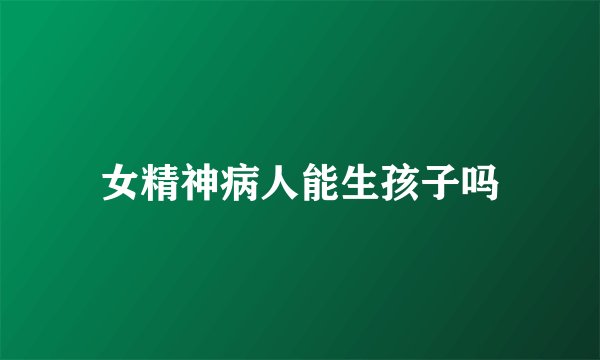 女精神病人能生孩子吗