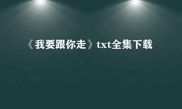 《我要跟你走》txt全集下载