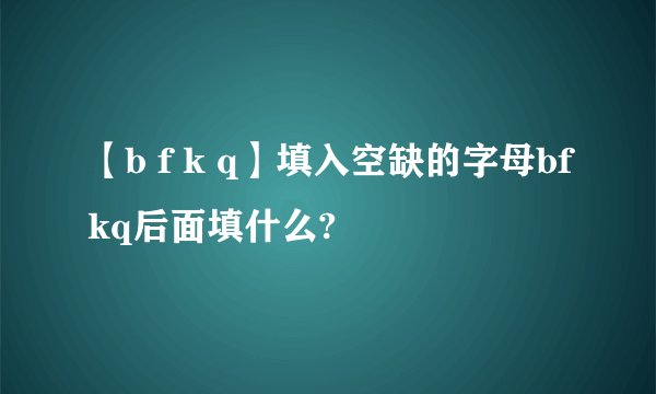 【b f k q】填入空缺的字母bfkq后面填什么?