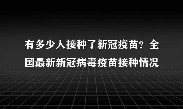 有多少人接种了新冠疫苗？全国最新新冠病毒疫苗接种情况