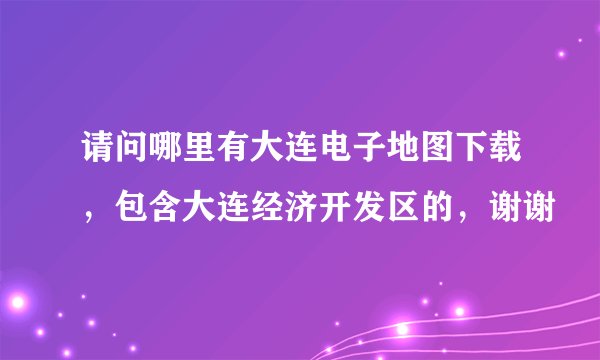 请问哪里有大连电子地图下载，包含大连经济开发区的，谢谢